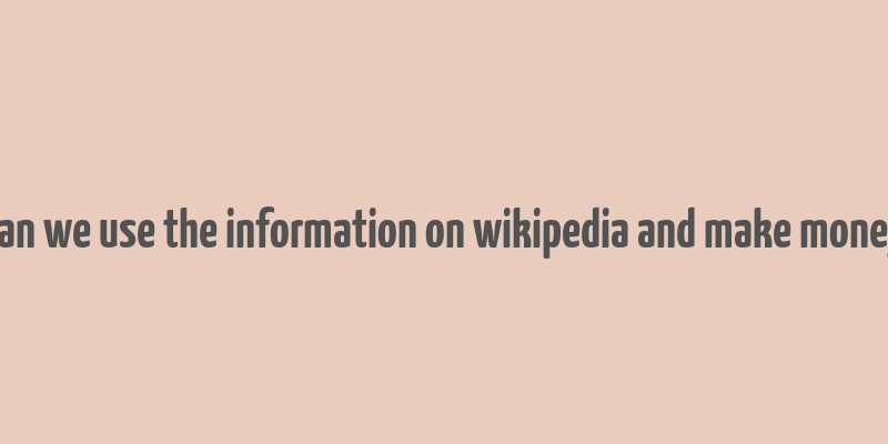 can we use the information on wikipedia and make money