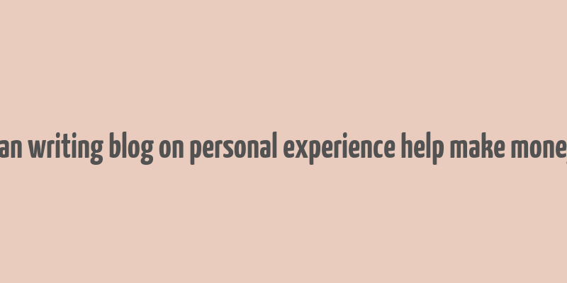 can writing blog on personal experience help make money