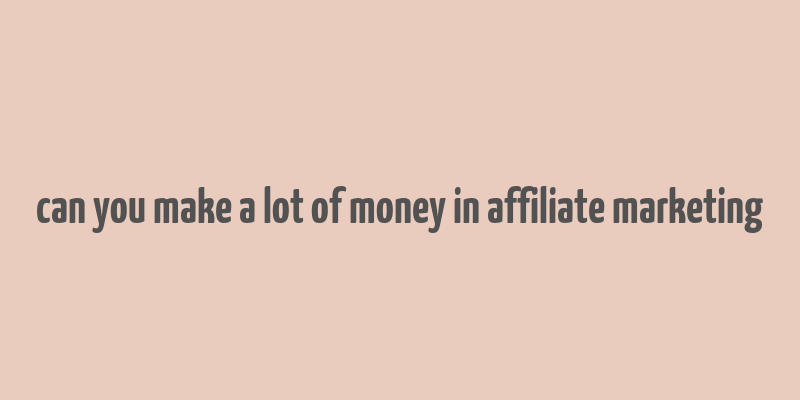 can you make a lot of money in affiliate marketing