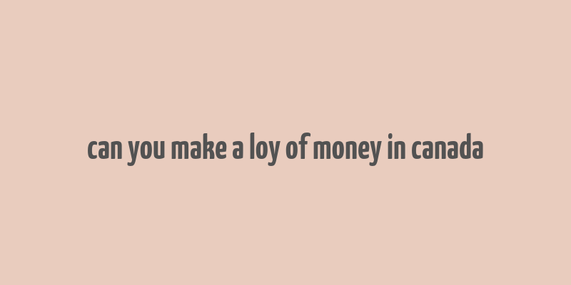 can you make a loy of money in canada