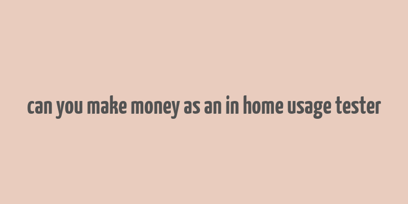 can you make money as an in home usage tester