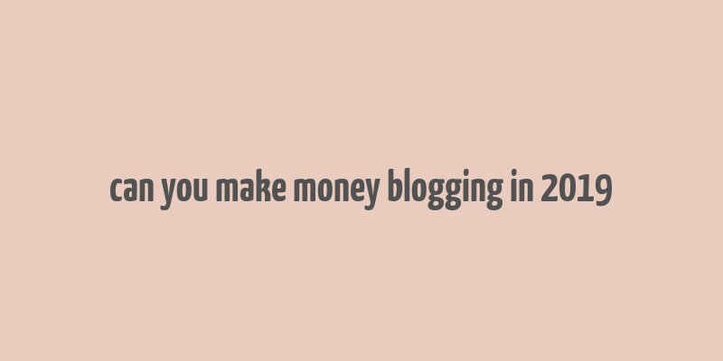 can you make money blogging in 2019