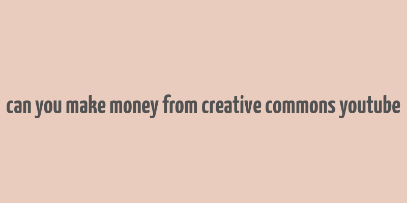 can you make money from creative commons youtube