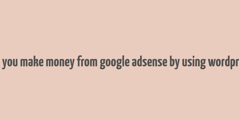 can you make money from google adsense by using wordpress