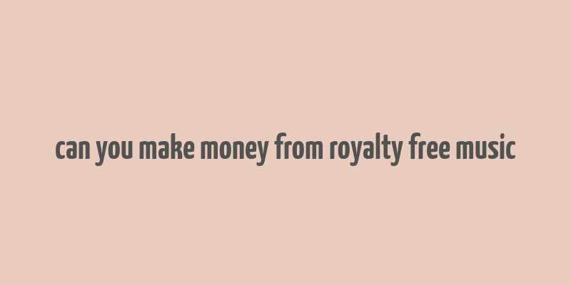 can you make money from royalty free music