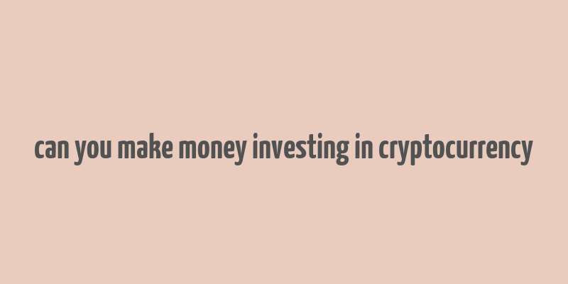 can you make money investing in cryptocurrency