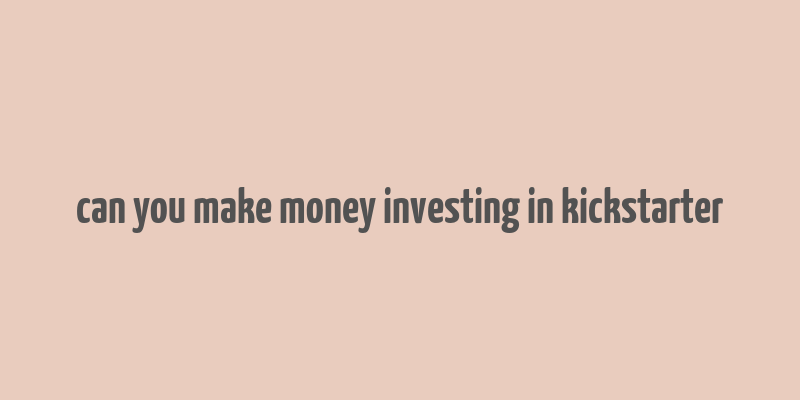 can you make money investing in kickstarter