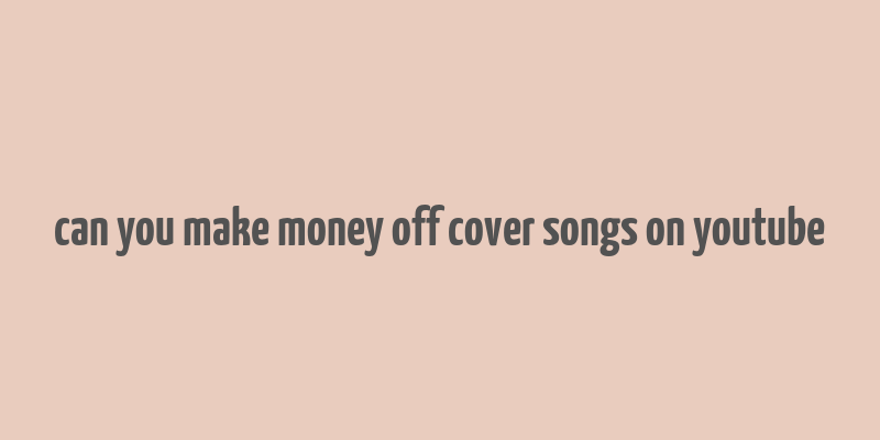 can you make money off cover songs on youtube