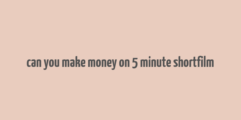 can you make money on 5 minute shortfilm