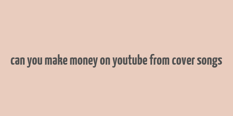 can you make money on youtube from cover songs