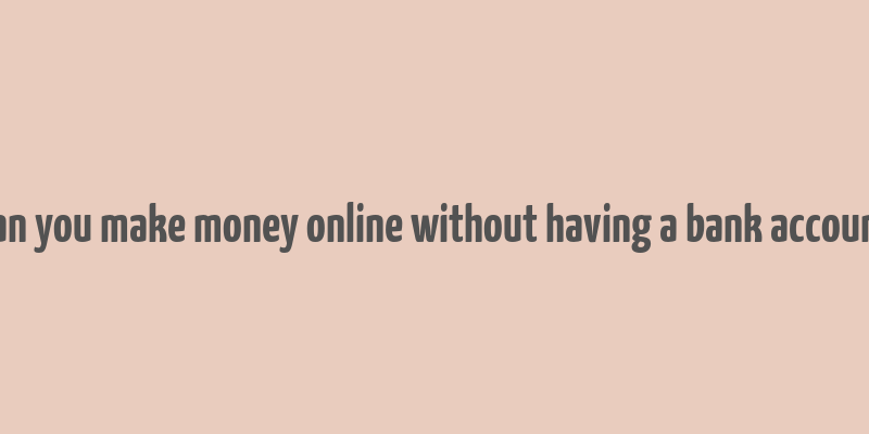 can you make money online without having a bank account