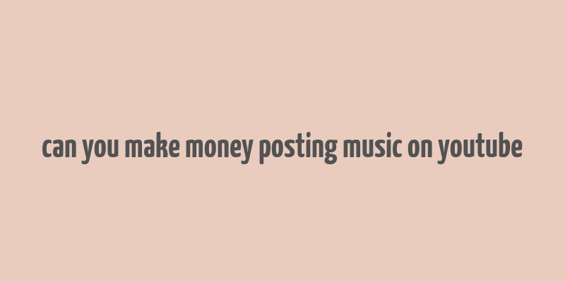 can you make money posting music on youtube