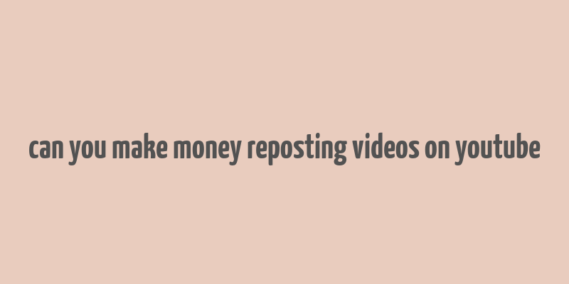 can you make money reposting videos on youtube