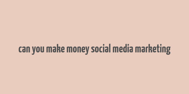 can you make money social media marketing