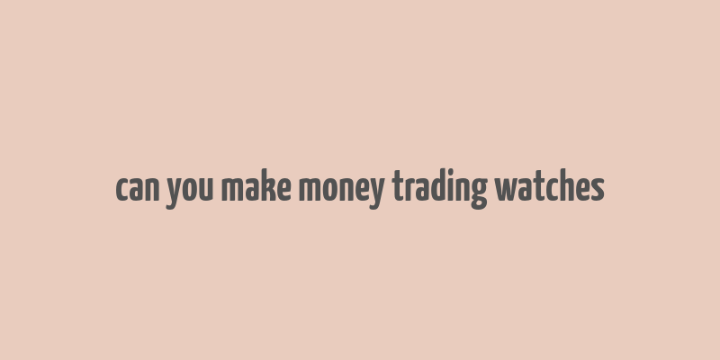 can you make money trading watches