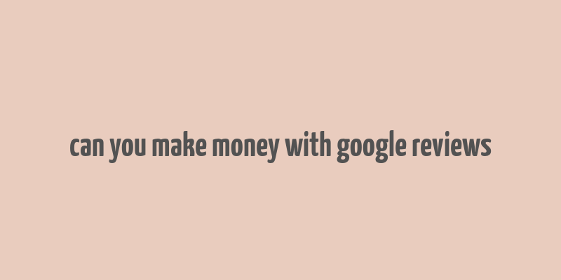 can you make money with google reviews