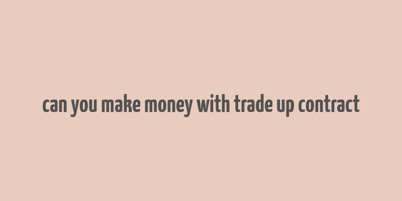 can you make money with trade up contract