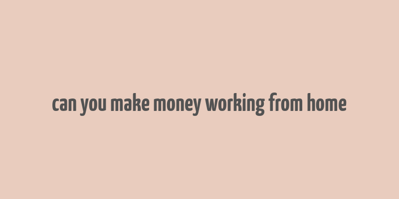 can you make money working from home