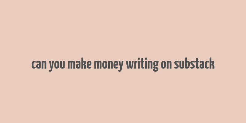 can you make money writing on substack