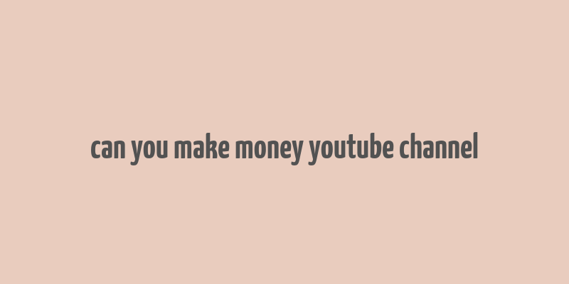 can you make money youtube channel