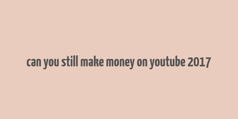 can you still make money on youtube 2017