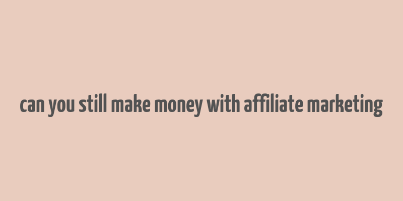 can you still make money with affiliate marketing