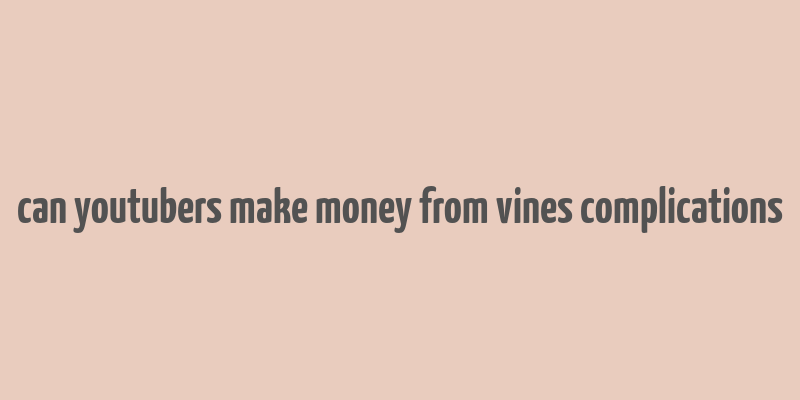 can youtubers make money from vines complications