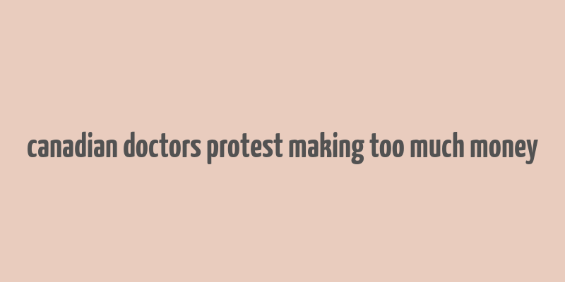 canadian doctors protest making too much money