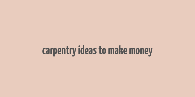 carpentry ideas to make money