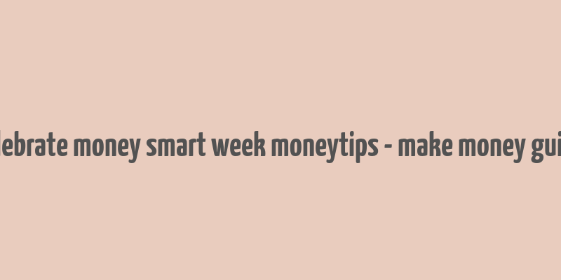 celebrate money smart week moneytips - make money guide