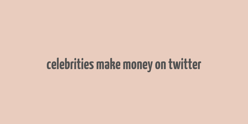 celebrities make money on twitter