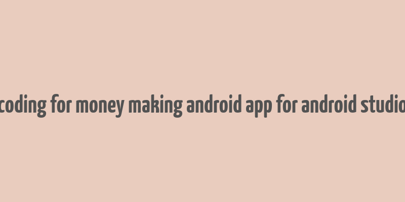 coding for money making android app for android studio