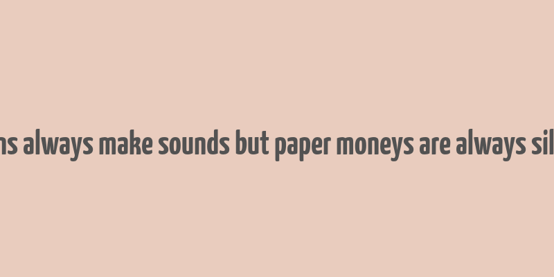 coins always make sounds but paper moneys are always silent