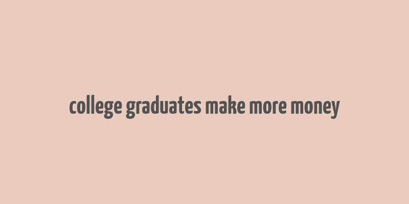 college graduates make more money