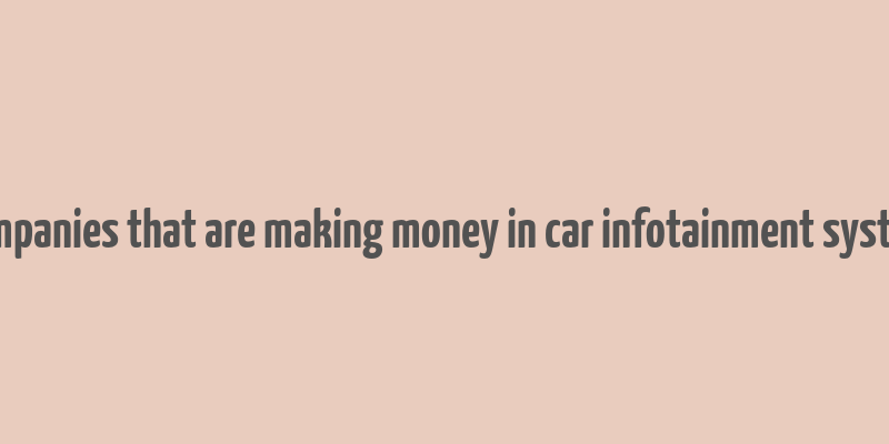 companies that are making money in car infotainment system