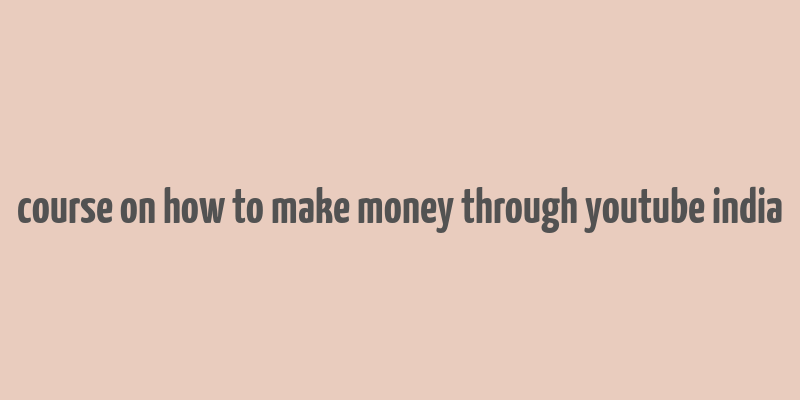 course on how to make money through youtube india