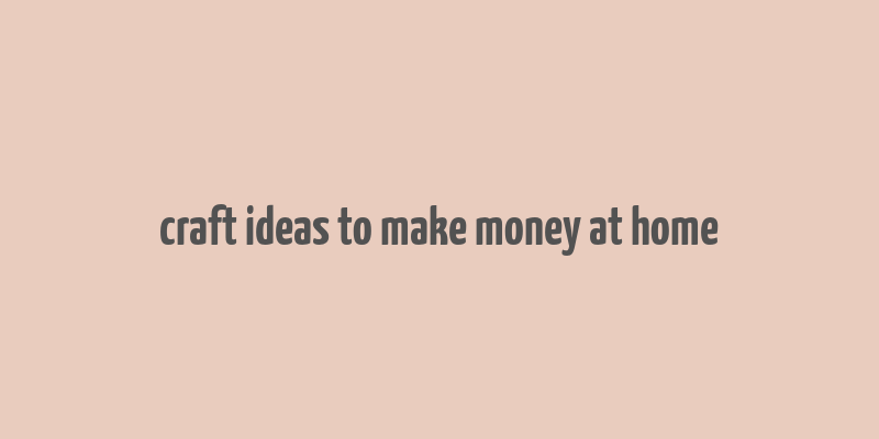 craft ideas to make money at home