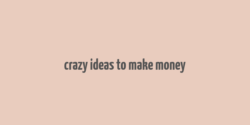 crazy ideas to make money