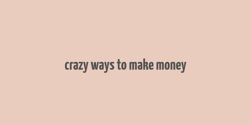 crazy ways to make money