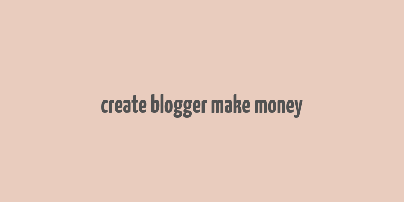 create blogger make money