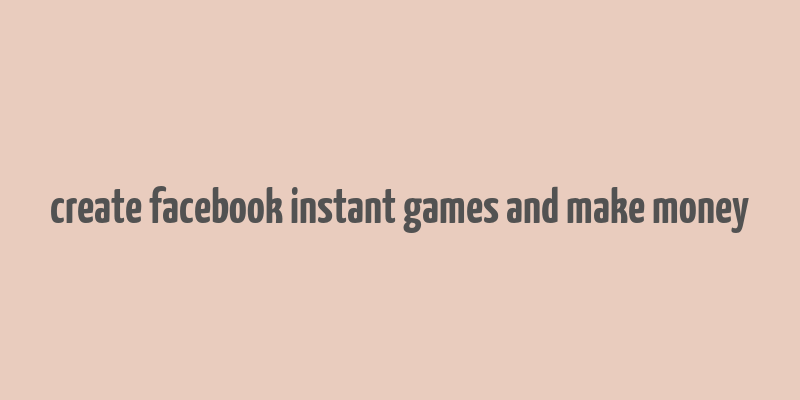 create facebook instant games and make money