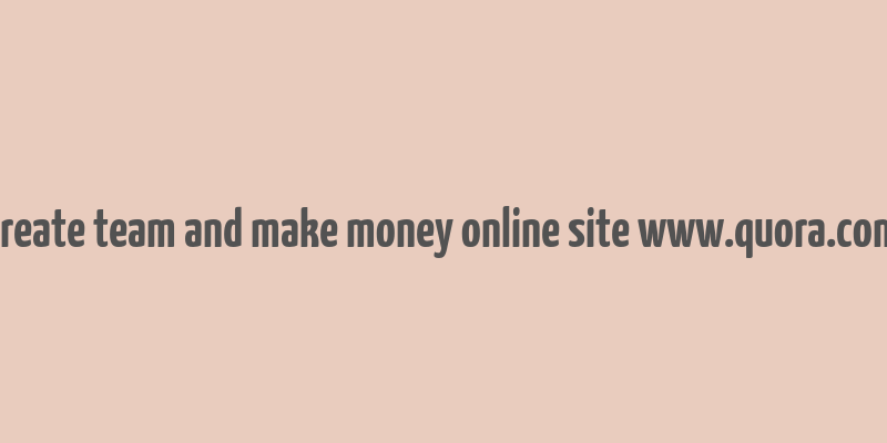 create team and make money online site www.quora.com