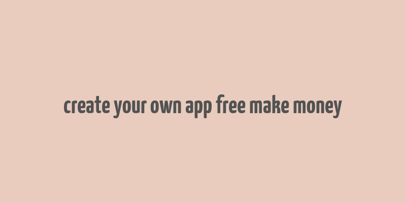 create your own app free make money