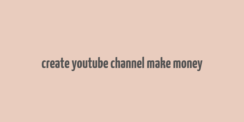 create youtube channel make money