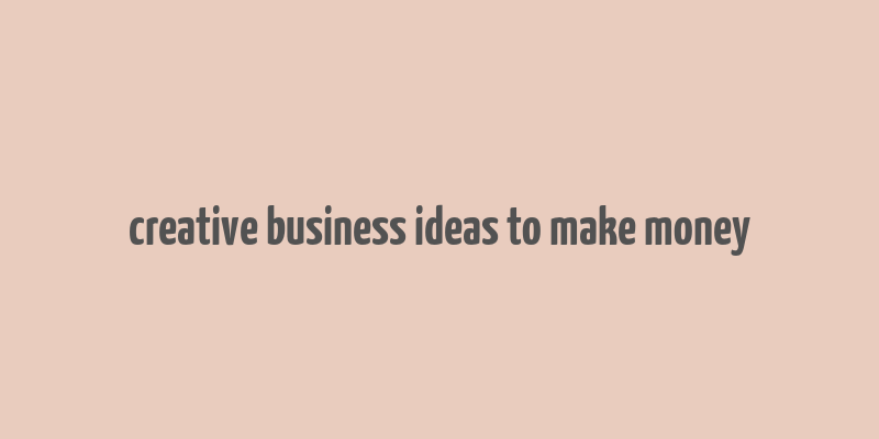 creative business ideas to make money