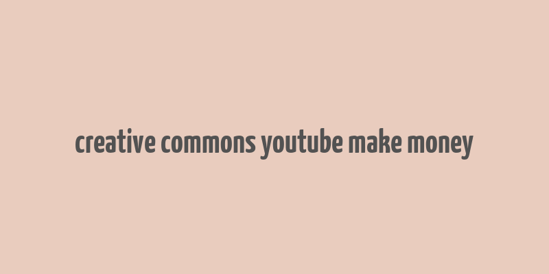 creative commons youtube make money