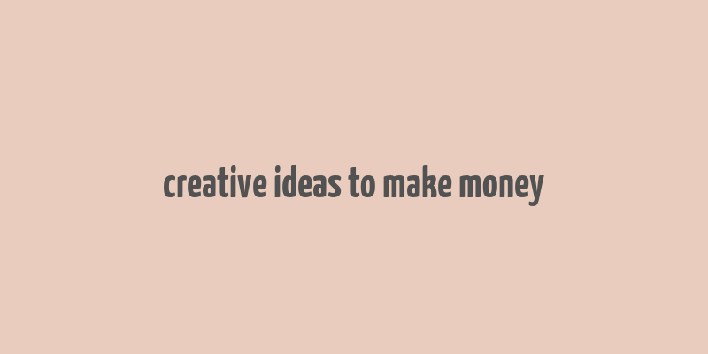 creative ideas to make money