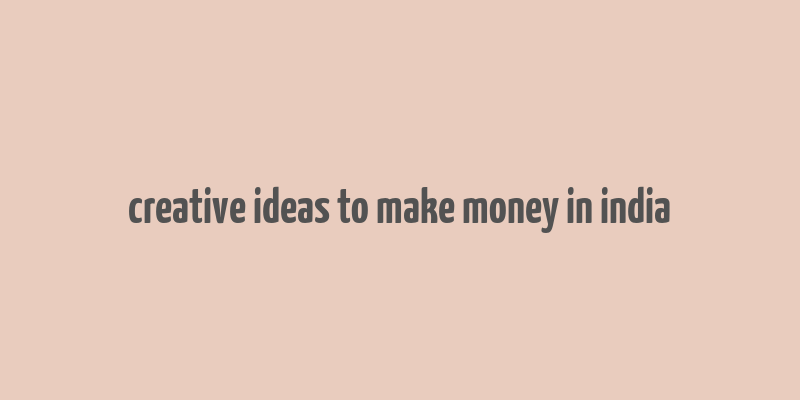 creative ideas to make money in india