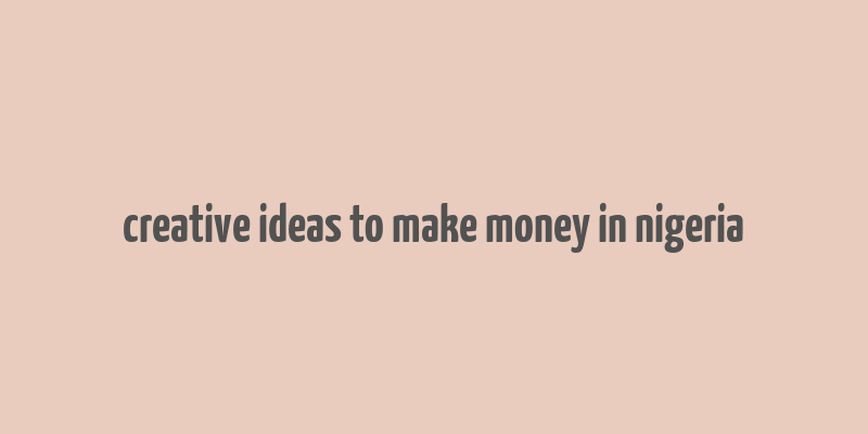 creative ideas to make money in nigeria