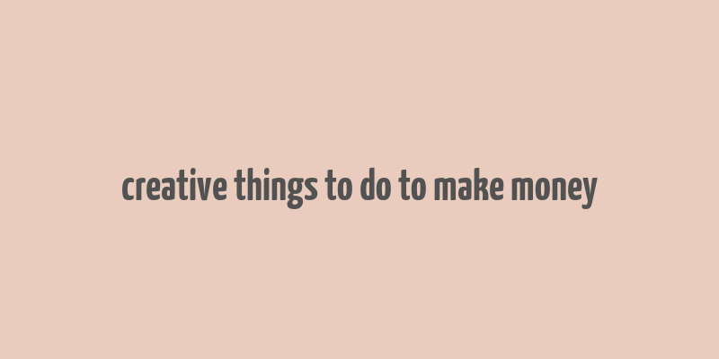 creative things to do to make money